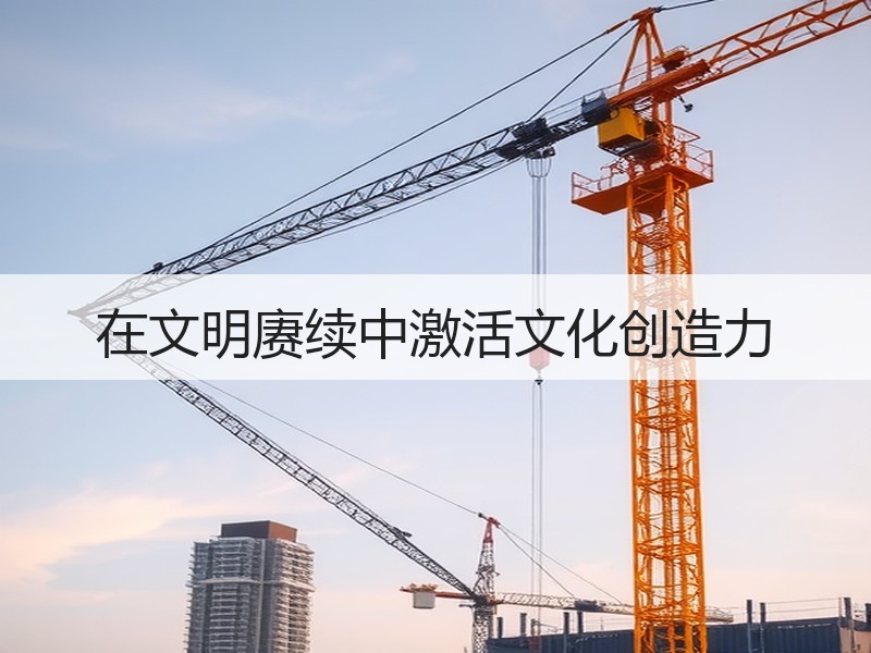 在文明赓续中激活文化创造力