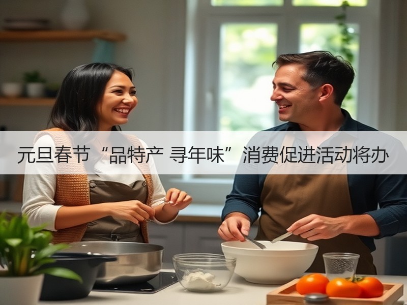 元旦春节“品特产 寻年味”消费促进活动将办