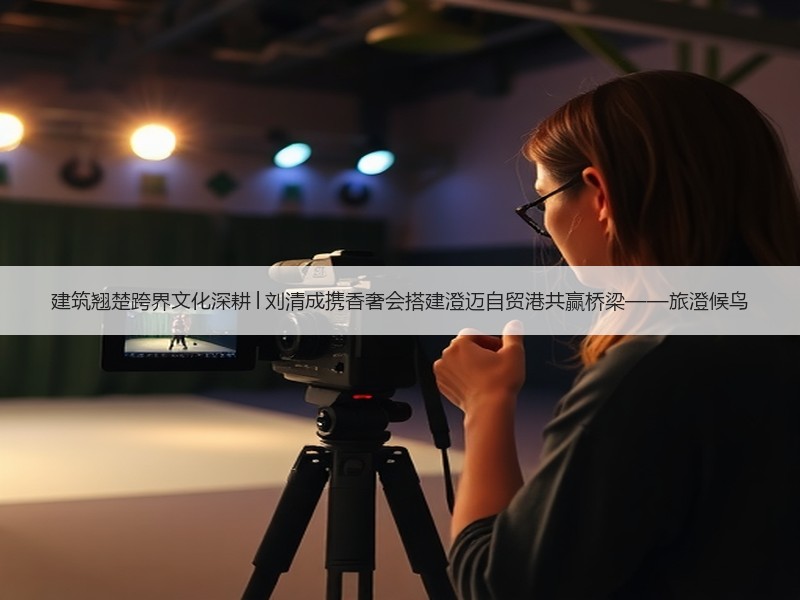 建筑翘楚跨界文化深耕│刘清成携香奢会搭建澄迈自贸港共赢桥梁——旅澄候鸟