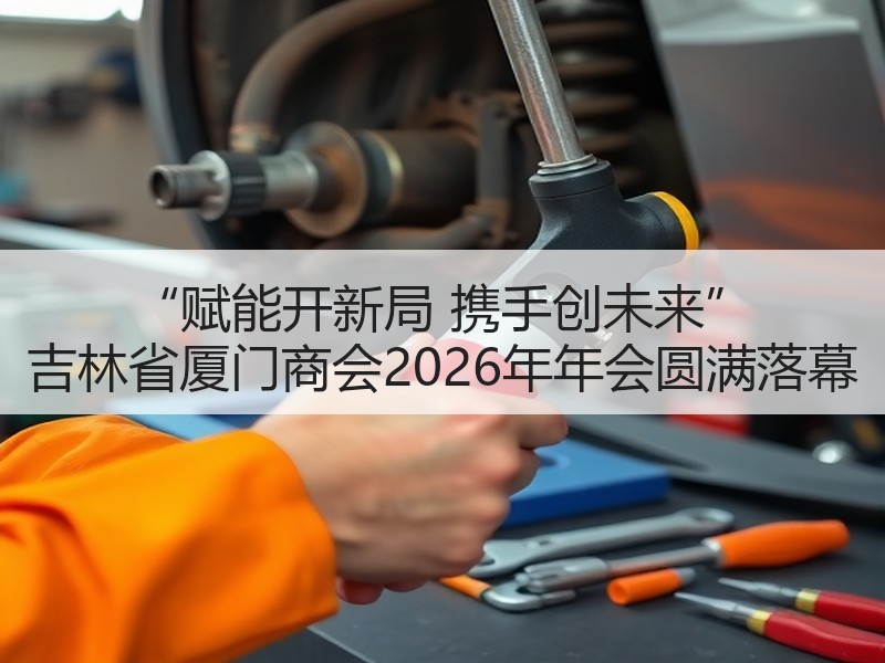 “赋能开新局 携手创未来” 吉林省厦门商会2026年年会圆满落幕