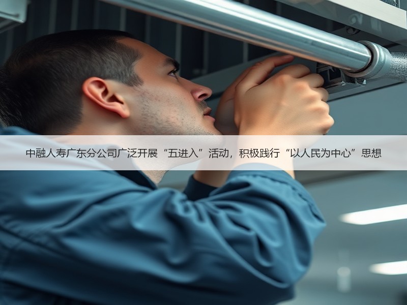 中融人寿广东分公司广泛开展“五进入”活动，积极践行“以人民为中心”思想