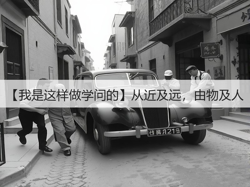 【我是这样做学问的】从近及远，由物及人
