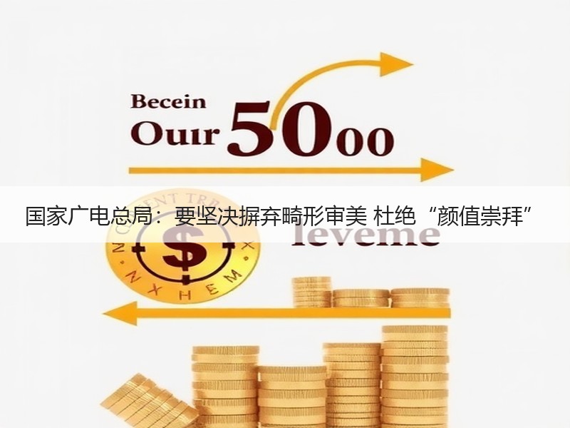 国家广电总局：要坚决摒弃畸形审美 杜绝“颜值崇拜”