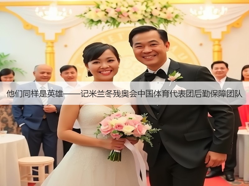 他们同样是英雄——记米兰冬残奥会中国体育代表团后勤保障团队