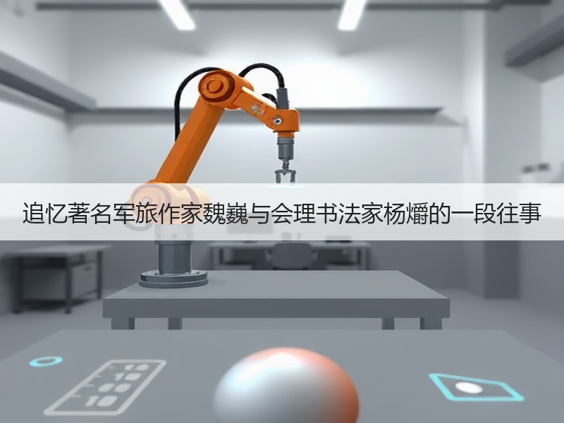 追忆著名军旅作家魏巍与会理书法家杨爝的一段往事