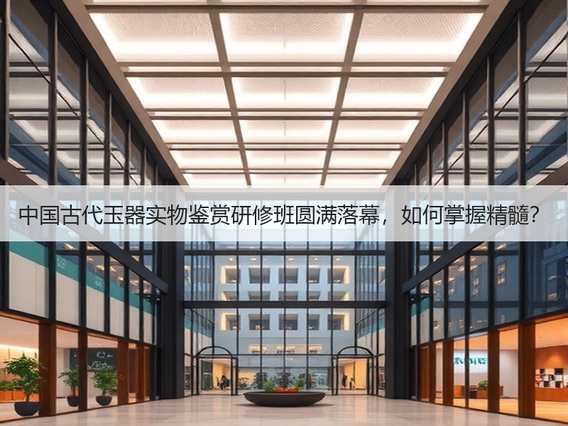 中国古代玉器实物鉴赏研修班圆满落幕，如何掌握精髓？