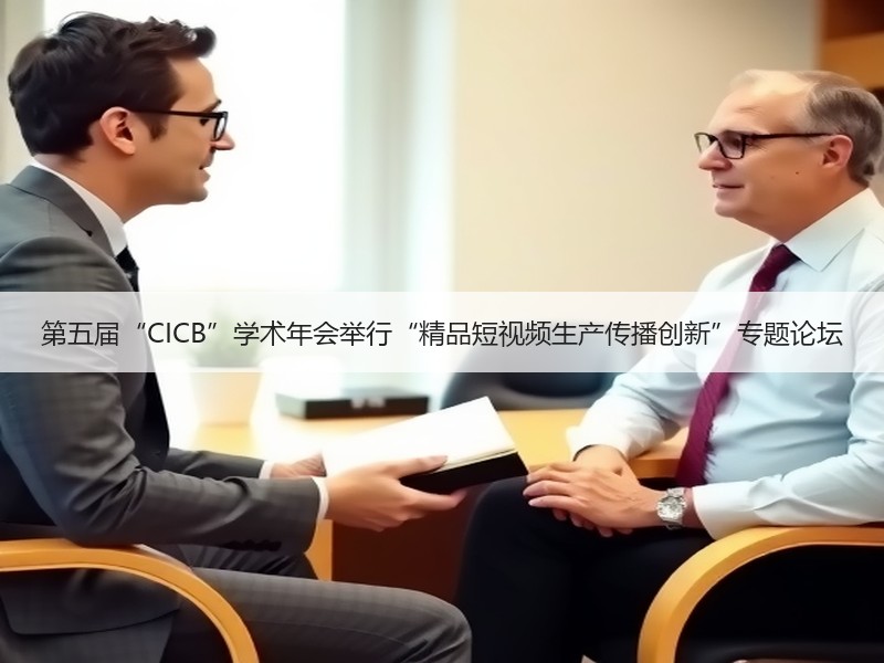 第五届“CICB”学术年会举行“精品短视频生产传播创新”专题论坛