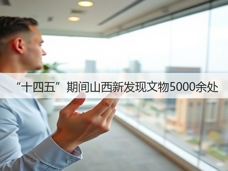 “十四五”期间山西新发现文物5000余处