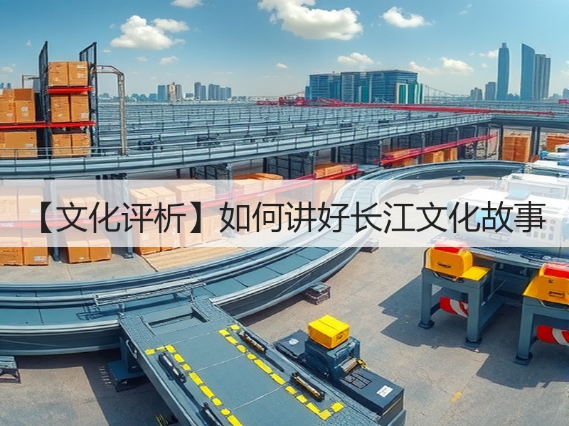 【文化评析】如何讲好长江文化故事