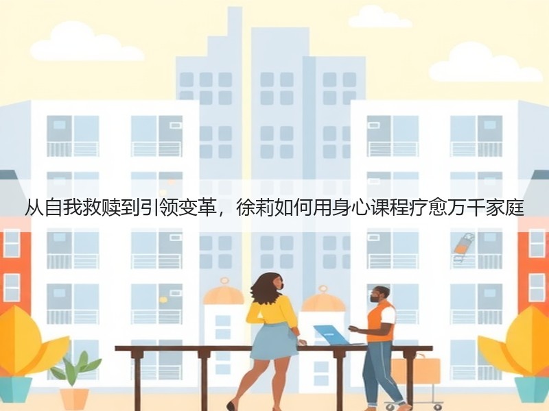从自我救赎到引领变革，徐莉如何用身心课程疗愈万千家庭