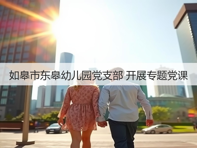 如皋市东皋幼儿园党支部 开展专题党课
