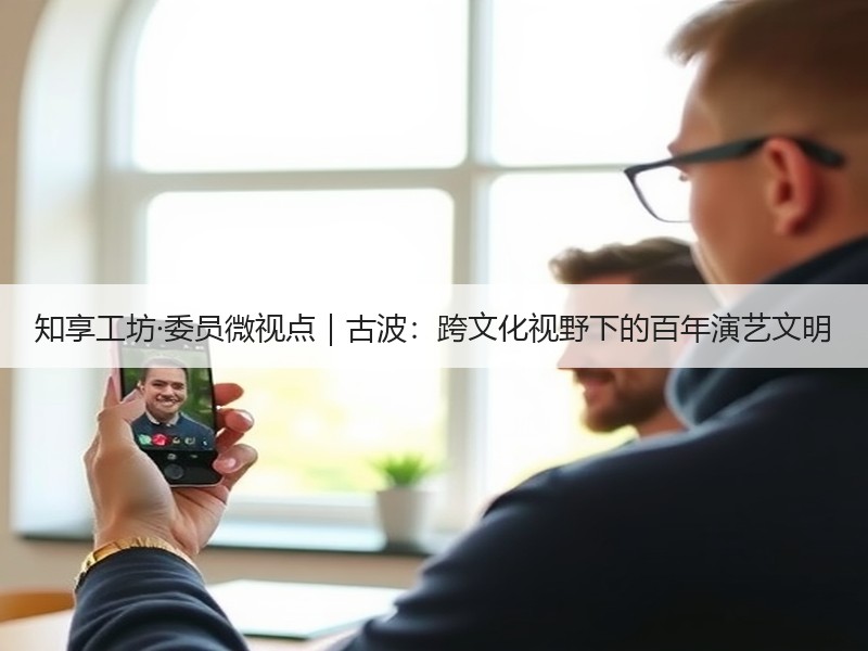 知享工坊·委员微视点｜古波：跨文化视野下的百年演艺文明