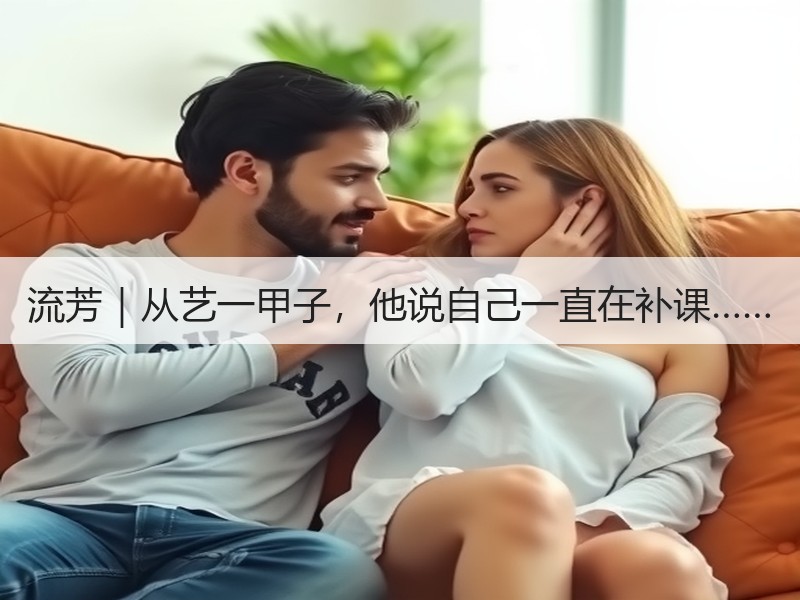 流芳｜从艺一甲子，他说自己一直在补课……