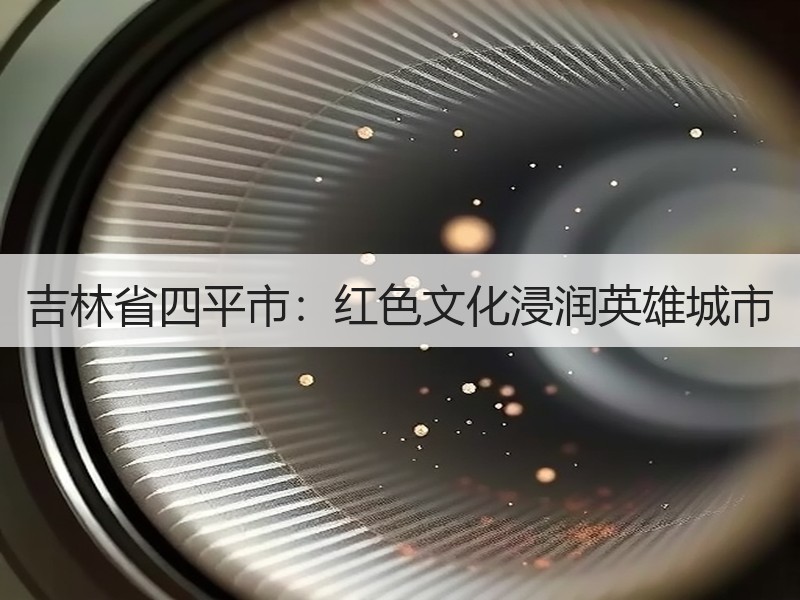 吉林省四平市：红色文化浸润英雄城市