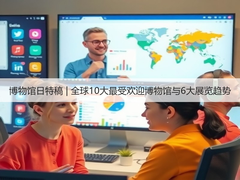博物馆日特稿 | 全球10大最受欢迎博物馆与6大展览趋势