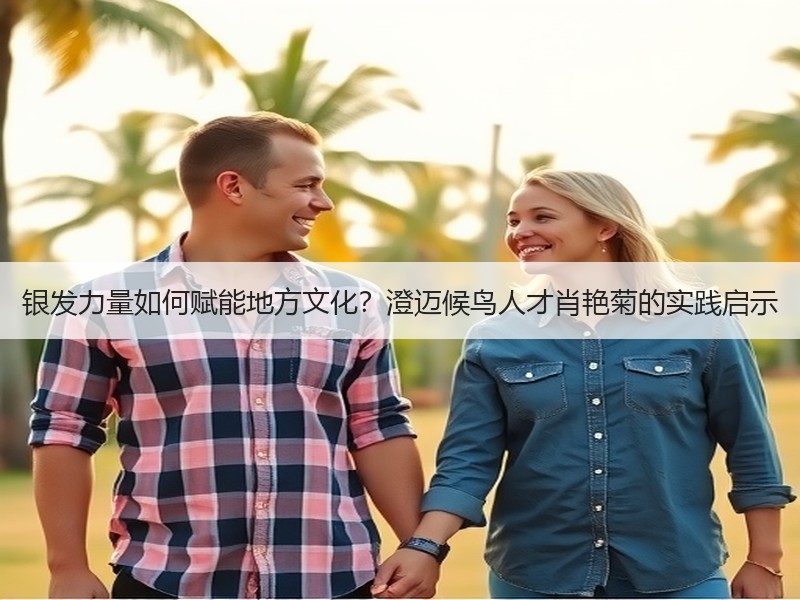 银发力量如何赋能地方文化？澄迈候鸟人才肖艳菊的实践启示