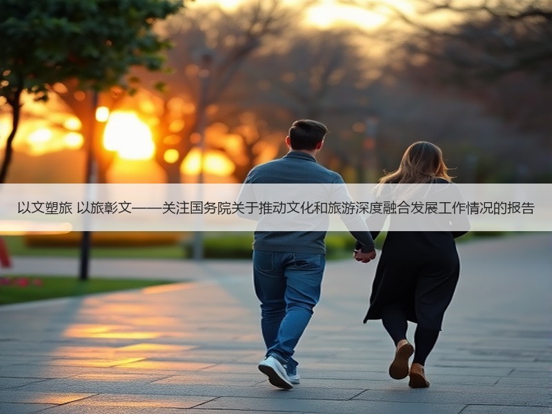 以文塑旅 以旅彰文——关注国务院关于推动文化和旅游深度融合发展工作情况的报告