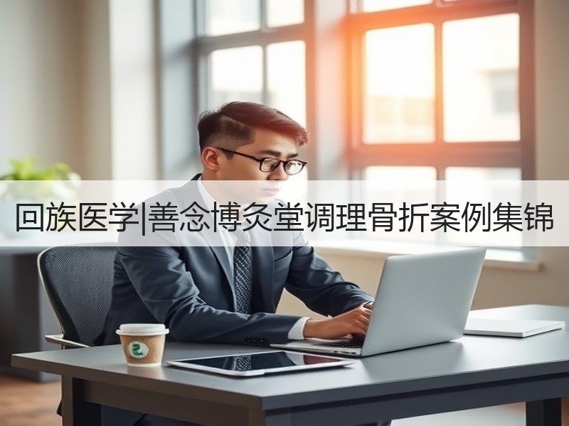 回族医学|善念博灸堂调理骨折案例集锦
