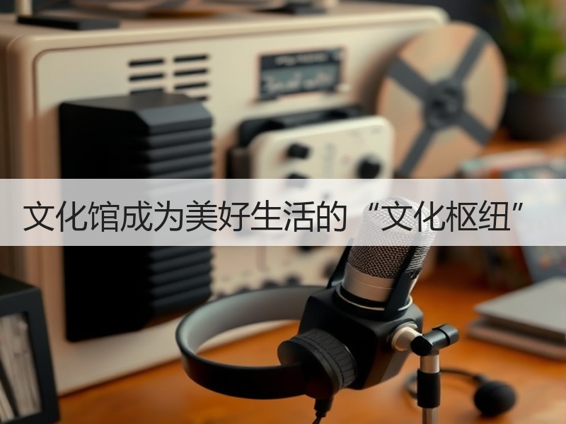 文化馆成为美好生活的“文化枢纽”