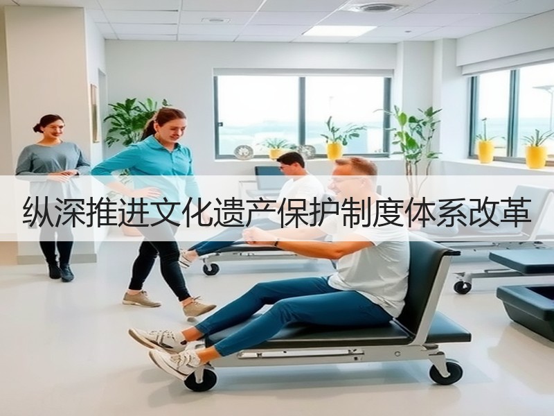 纵深推进文化遗产保护制度体系改革