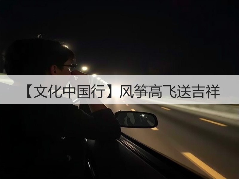 【文化中国行】风筝高飞送吉祥