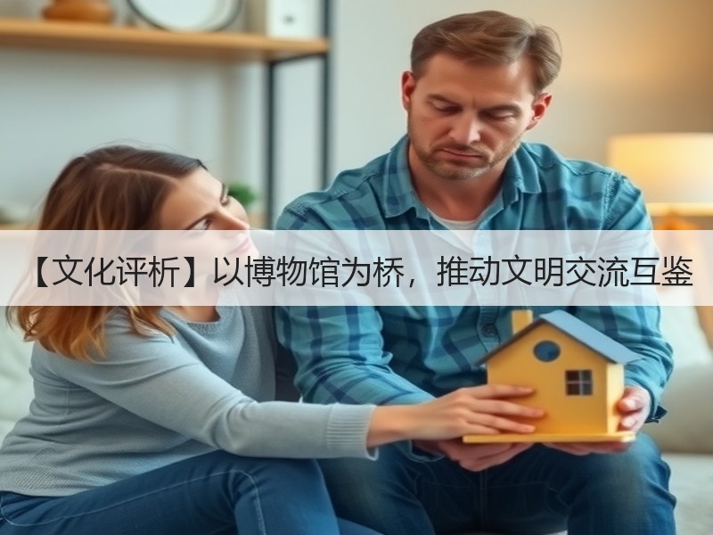 【文化评析】以博物馆为桥，推动文明交流互鉴
