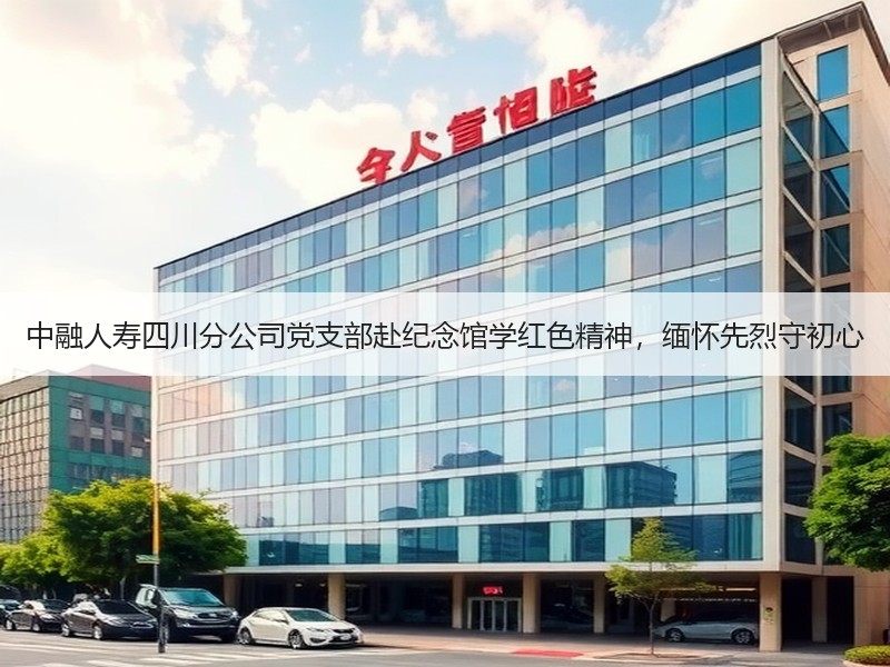 中融人寿四川分公司党支部赴纪念馆学红色精神，缅怀先烈守初心