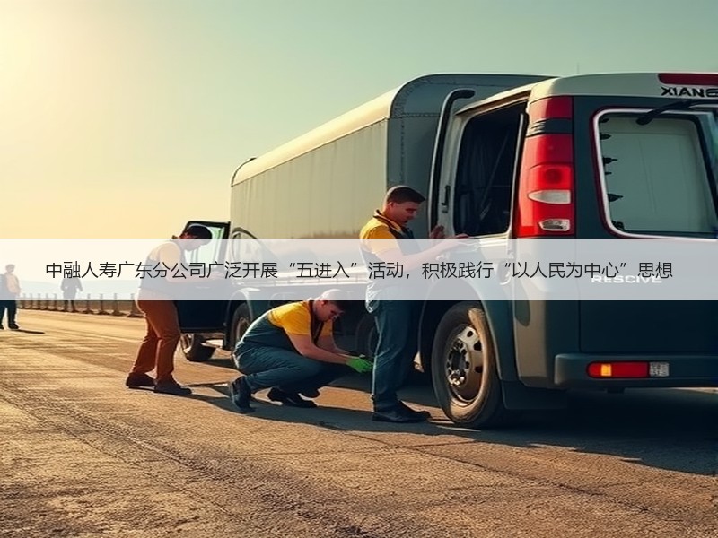 中融人寿广东分公司广泛开展“五进入”活动，积极践行“以人民为中心”思想